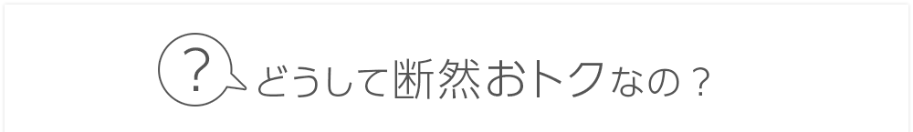 どうして断然おトクなの？