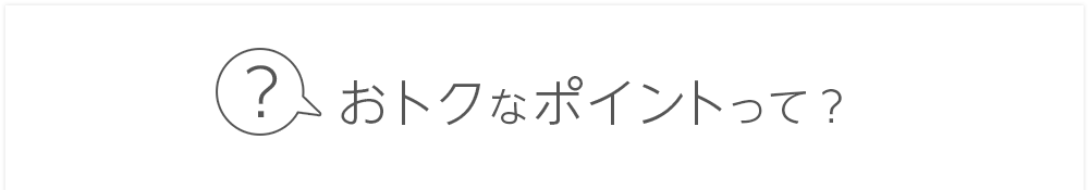 おトクなポイントって？それは...