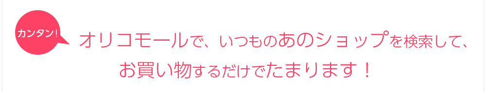 カンタン！オリコモールで、いつものあのショップを検索して、お買い物するだけでたまります！