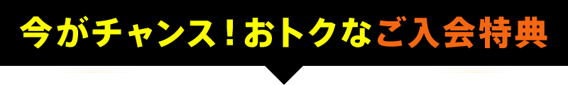 今がチャンス！おトクなご入会特典